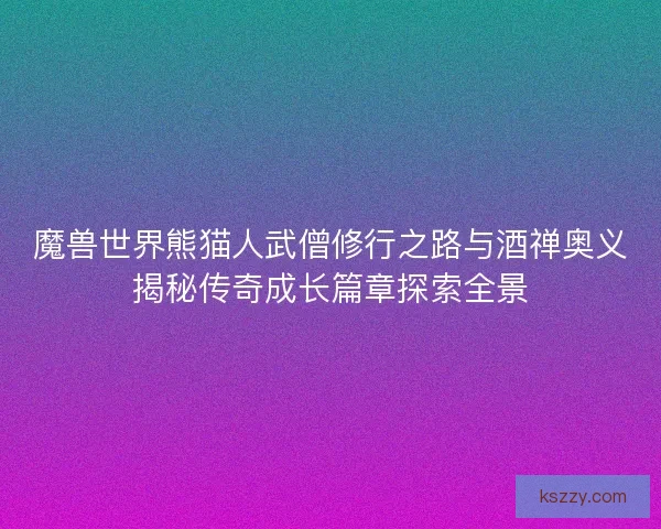 魔兽世界熊猫人武僧修行之路与酒禅奥义揭秘传奇成长篇章探索全景