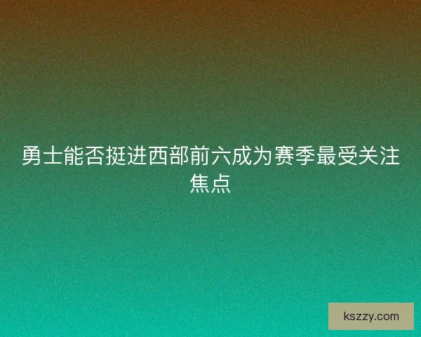 勇士能否挺进西部前六成为赛季最受关注焦点
