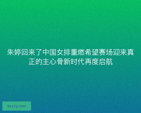 朱婷回来了中国女排重燃希望赛场迎来真正的主心骨新时代再度启航