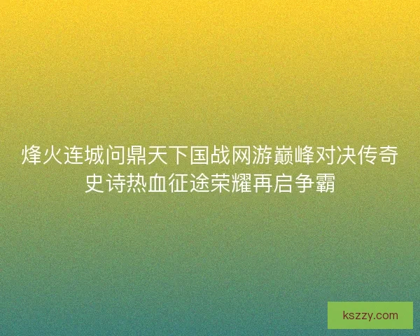 烽火连城问鼎天下国战网游巅峰对决传奇史诗热血征途荣耀再启争霸