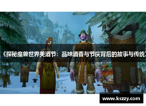 《探秘魔兽世界美酒节：品味酒香与节庆背后的故事与传统》