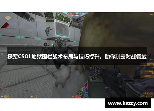探索CSOL地狱围栏战术布局与技巧提升，助你制霸对战领域