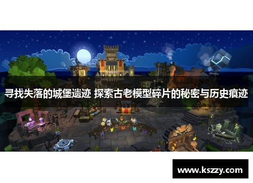 寻找失落的城堡遗迹 探索古老模型碎片的秘密与历史痕迹