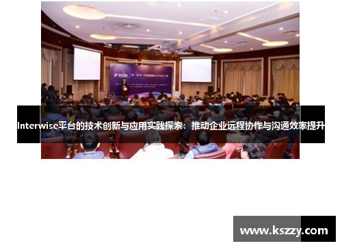 Interwise平台的技术创新与应用实践探索：推动企业远程协作与沟通效率提升