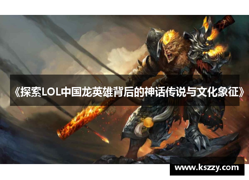 《探索LOL中国龙英雄背后的神话传说与文化象征》